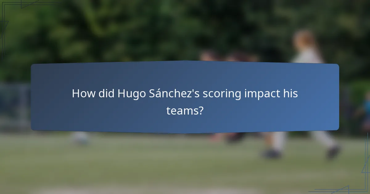 How did Hugo Sánchez's scoring impact his teams?