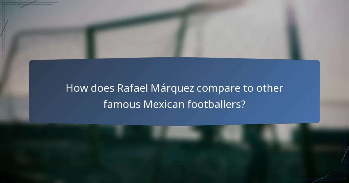 How does Rafael Márquez compare to other famous Mexican footballers?