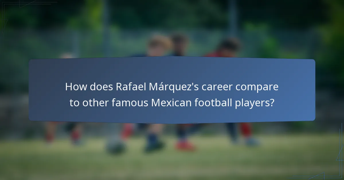 How does Rafael Márquez's career compare to other famous Mexican football players?